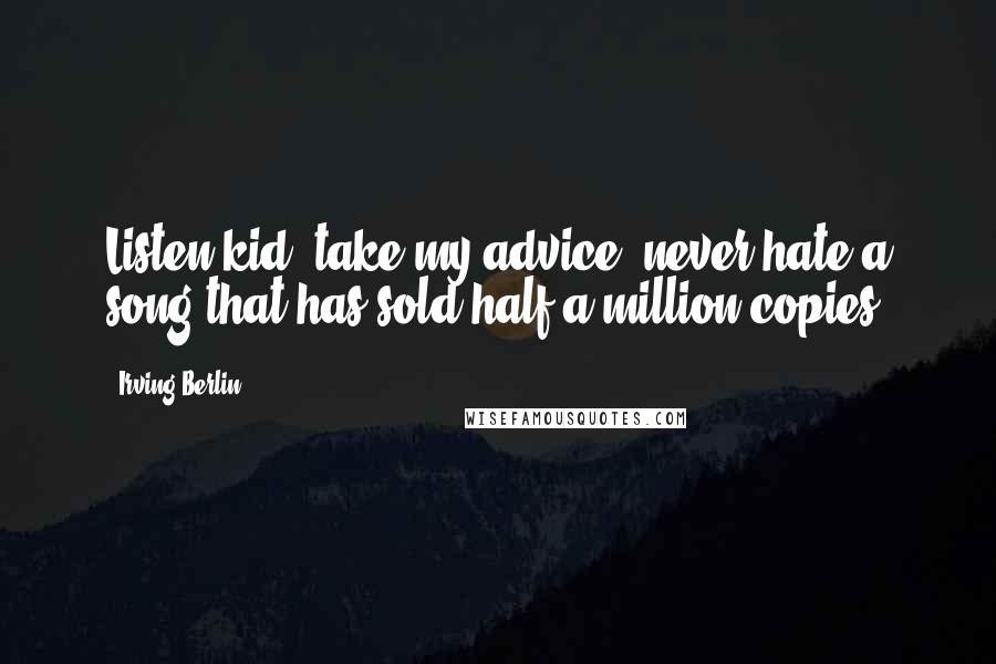 Irving Berlin Quotes: Listen kid, take my advice, never hate a song that has sold half a million copies.