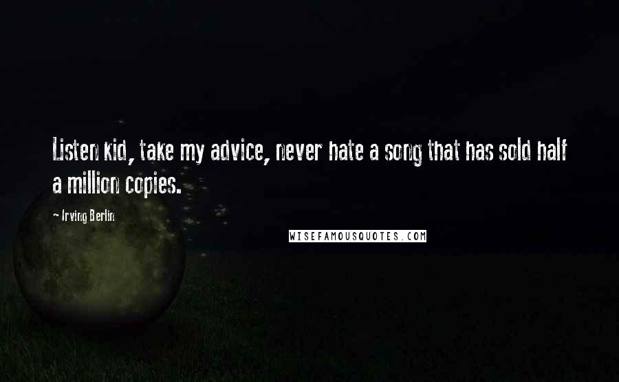 Irving Berlin Quotes: Listen kid, take my advice, never hate a song that has sold half a million copies.