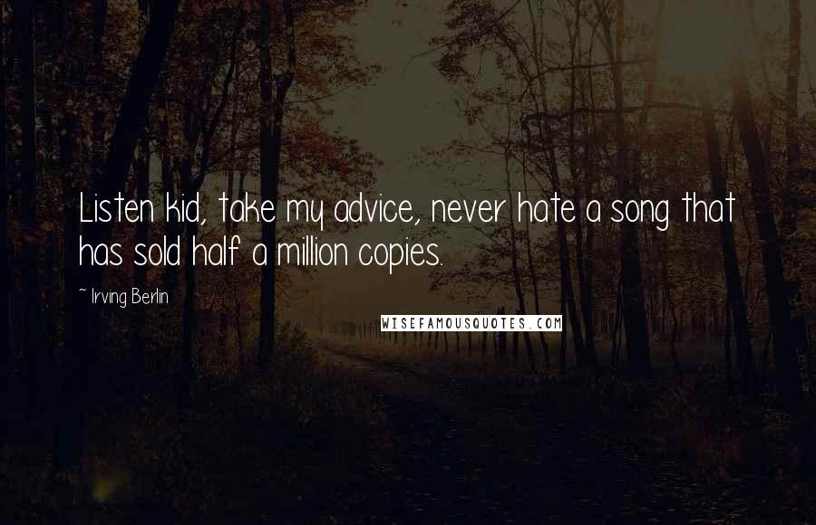 Irving Berlin Quotes: Listen kid, take my advice, never hate a song that has sold half a million copies.