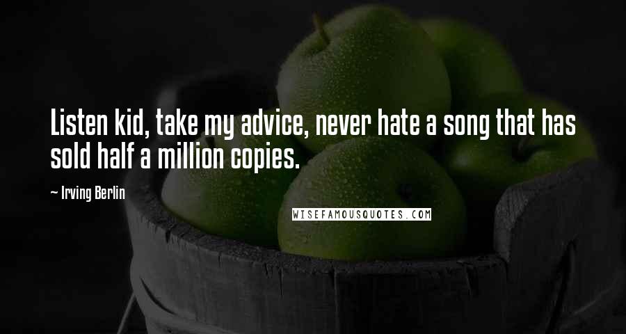 Irving Berlin Quotes: Listen kid, take my advice, never hate a song that has sold half a million copies.