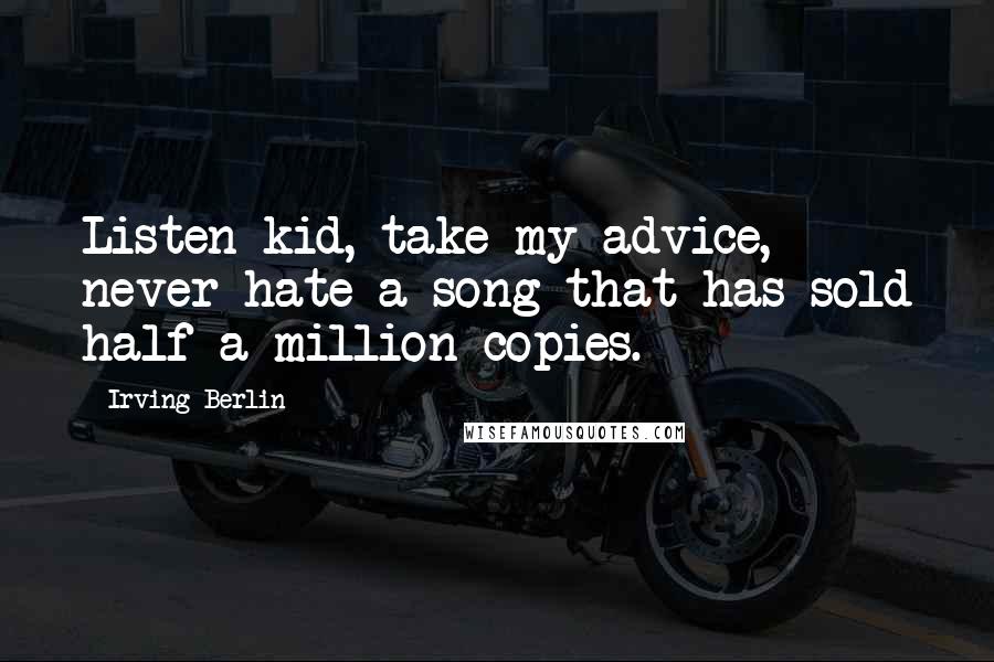 Irving Berlin Quotes: Listen kid, take my advice, never hate a song that has sold half a million copies.