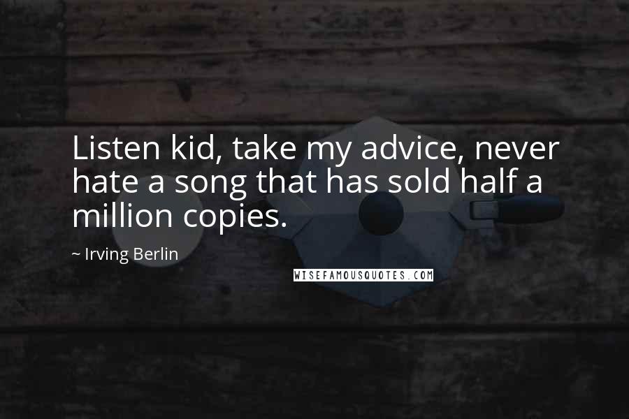 Irving Berlin Quotes: Listen kid, take my advice, never hate a song that has sold half a million copies.