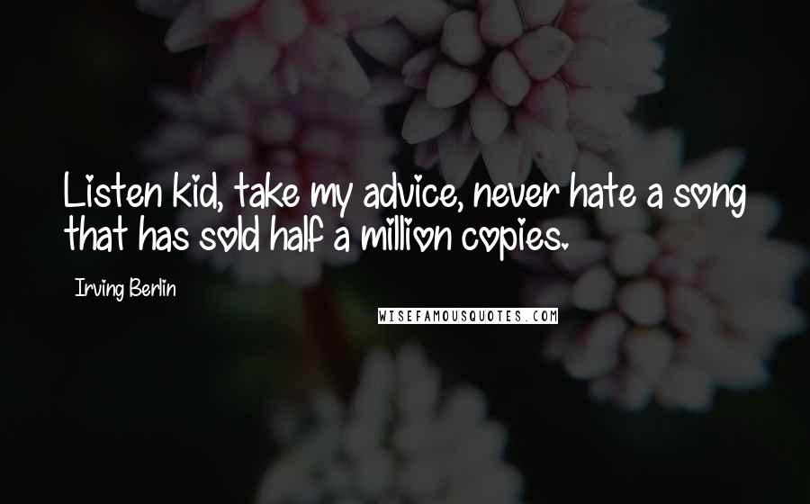 Irving Berlin Quotes: Listen kid, take my advice, never hate a song that has sold half a million copies.