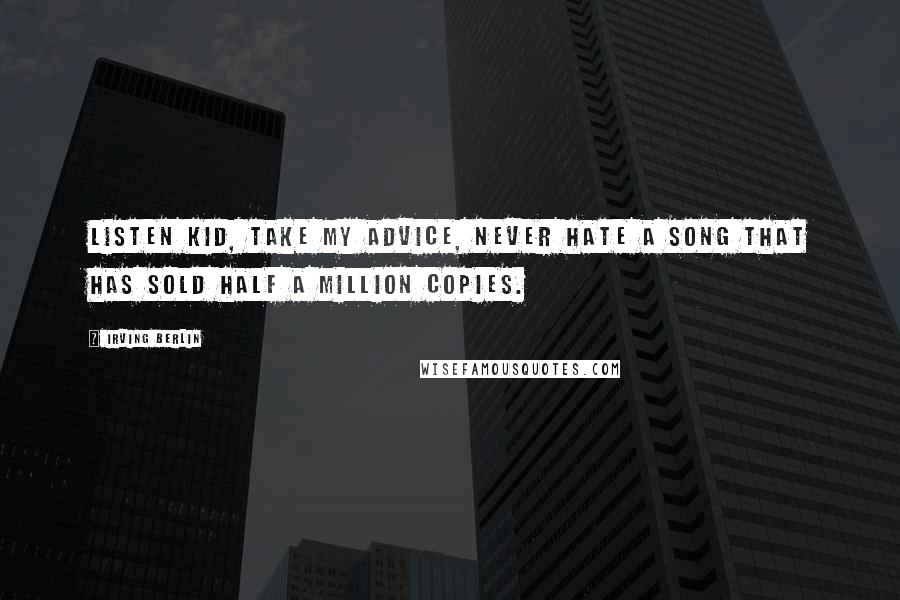 Irving Berlin Quotes: Listen kid, take my advice, never hate a song that has sold half a million copies.