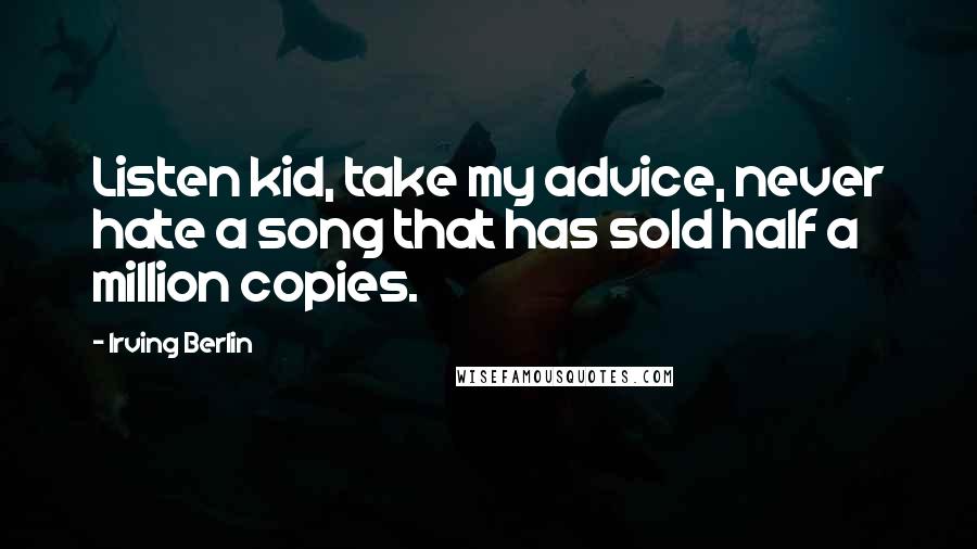 Irving Berlin Quotes: Listen kid, take my advice, never hate a song that has sold half a million copies.