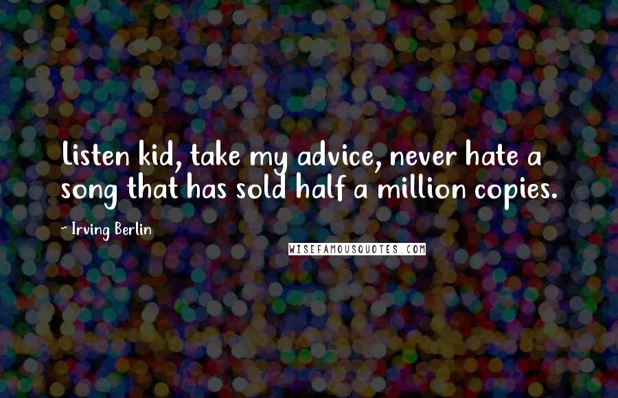 Irving Berlin Quotes: Listen kid, take my advice, never hate a song that has sold half a million copies.