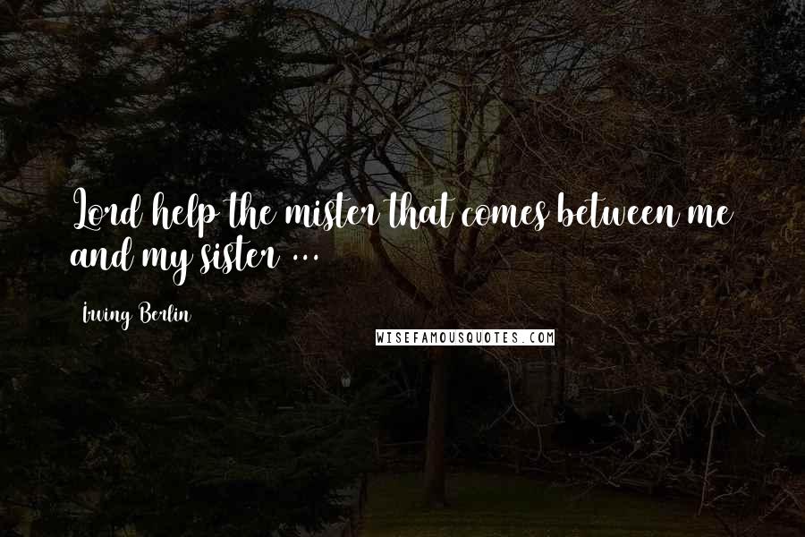 Irving Berlin Quotes: Lord help the mister that comes between me and my sister ...