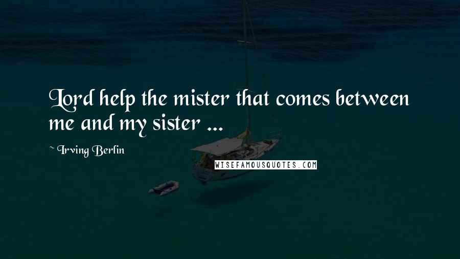 Irving Berlin Quotes: Lord help the mister that comes between me and my sister ...