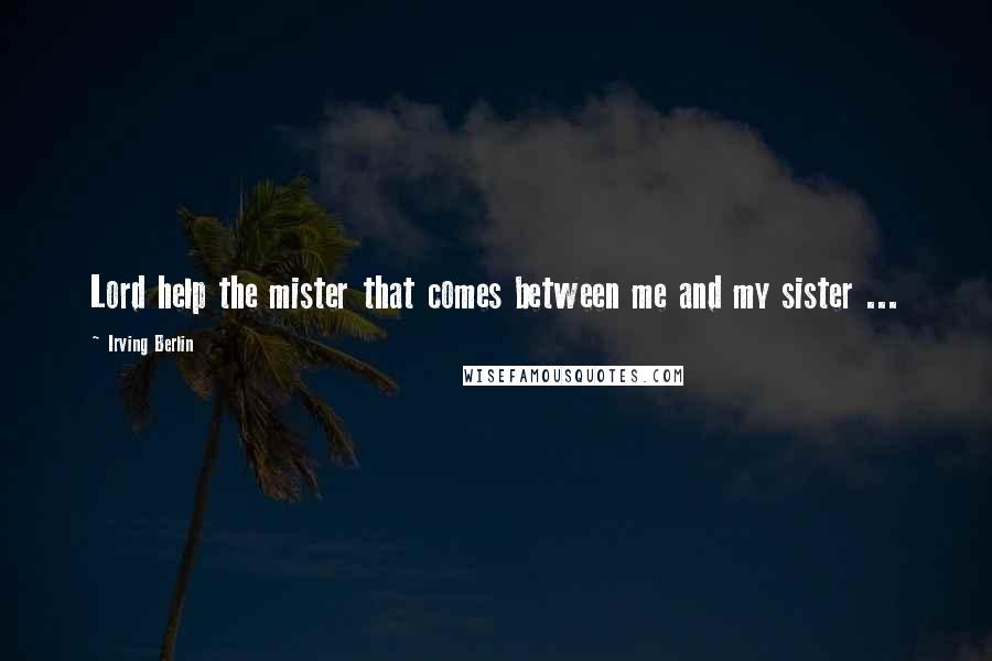 Irving Berlin Quotes: Lord help the mister that comes between me and my sister ...