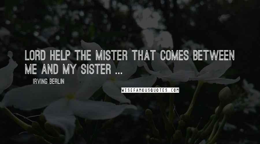 Irving Berlin Quotes: Lord help the mister that comes between me and my sister ...