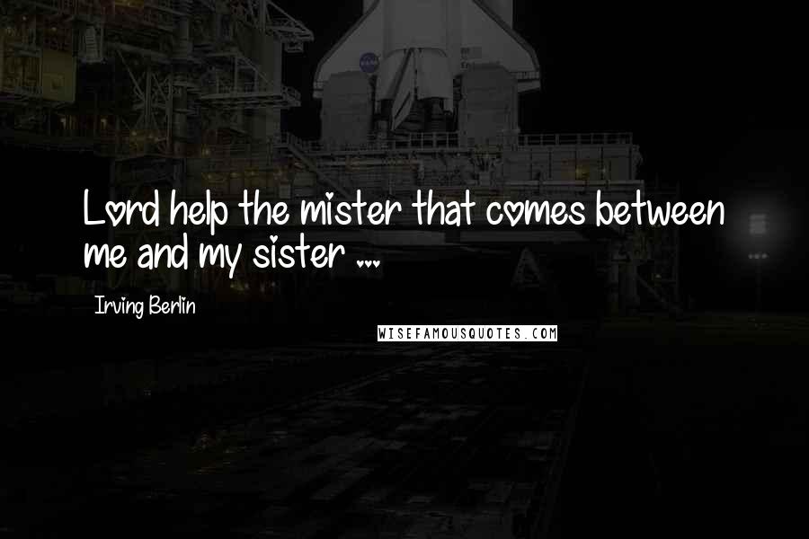 Irving Berlin Quotes: Lord help the mister that comes between me and my sister ...