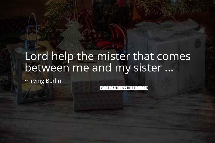 Irving Berlin Quotes: Lord help the mister that comes between me and my sister ...