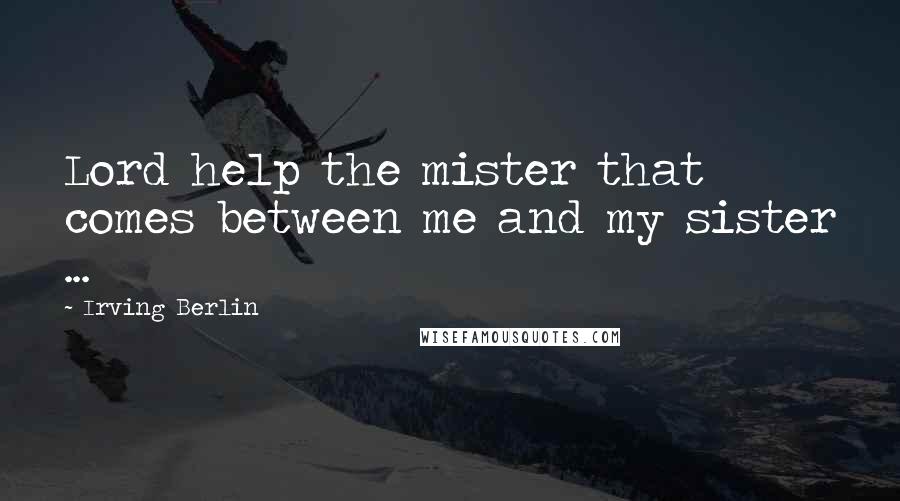 Irving Berlin Quotes: Lord help the mister that comes between me and my sister ...