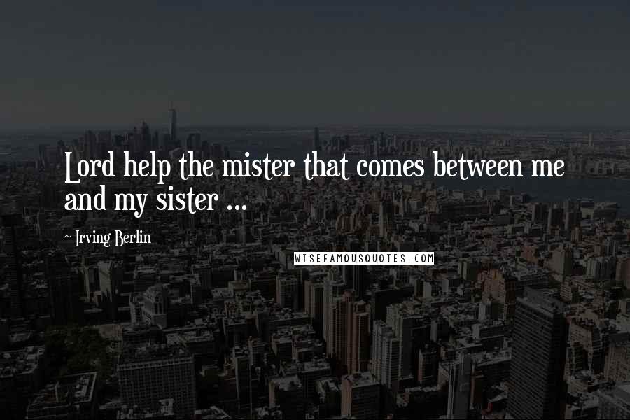 Irving Berlin Quotes: Lord help the mister that comes between me and my sister ...