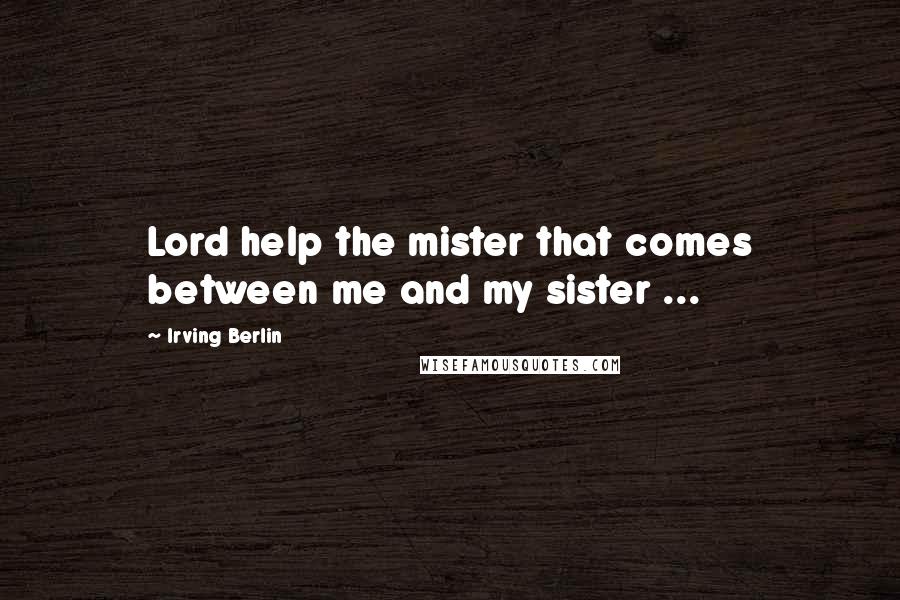 Irving Berlin Quotes: Lord help the mister that comes between me and my sister ...