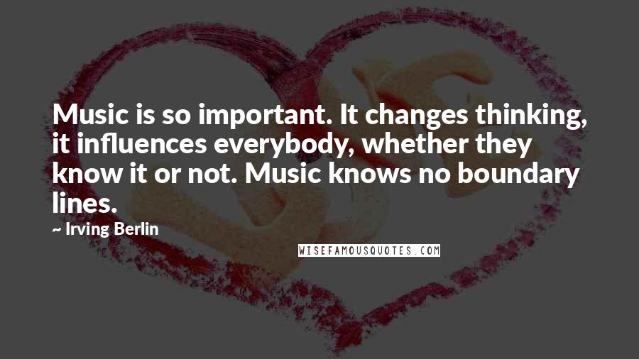 Irving Berlin Quotes: Music is so important. It changes thinking, it influences everybody, whether they know it or not. Music knows no boundary lines.