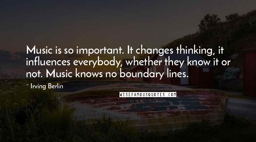 Irving Berlin Quotes: Music is so important. It changes thinking, it influences everybody, whether they know it or not. Music knows no boundary lines.