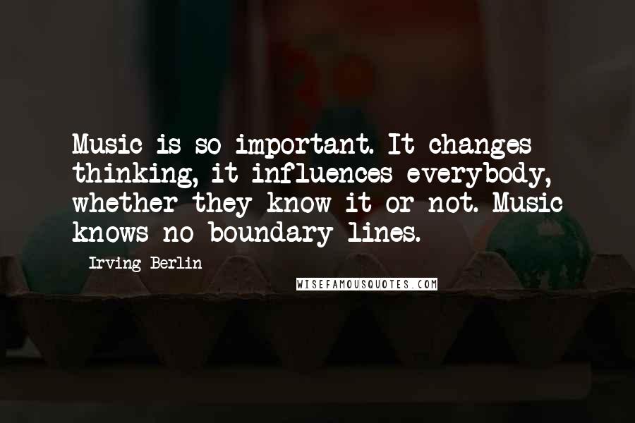 Irving Berlin Quotes: Music is so important. It changes thinking, it influences everybody, whether they know it or not. Music knows no boundary lines.
