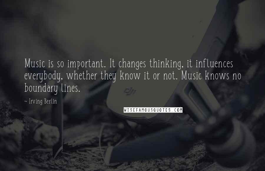 Irving Berlin Quotes: Music is so important. It changes thinking, it influences everybody, whether they know it or not. Music knows no boundary lines.