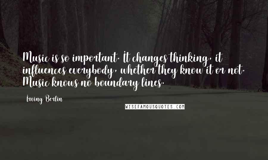 Irving Berlin Quotes: Music is so important. It changes thinking, it influences everybody, whether they know it or not. Music knows no boundary lines.