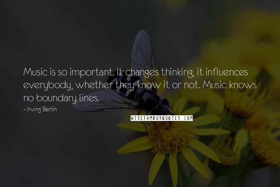 Irving Berlin Quotes: Music is so important. It changes thinking, it influences everybody, whether they know it or not. Music knows no boundary lines.