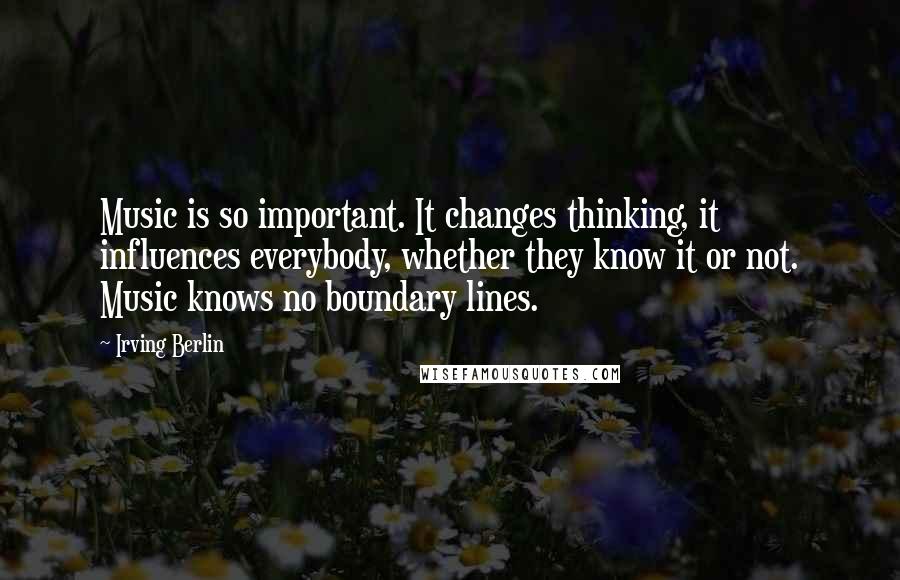 Irving Berlin Quotes: Music is so important. It changes thinking, it influences everybody, whether they know it or not. Music knows no boundary lines.