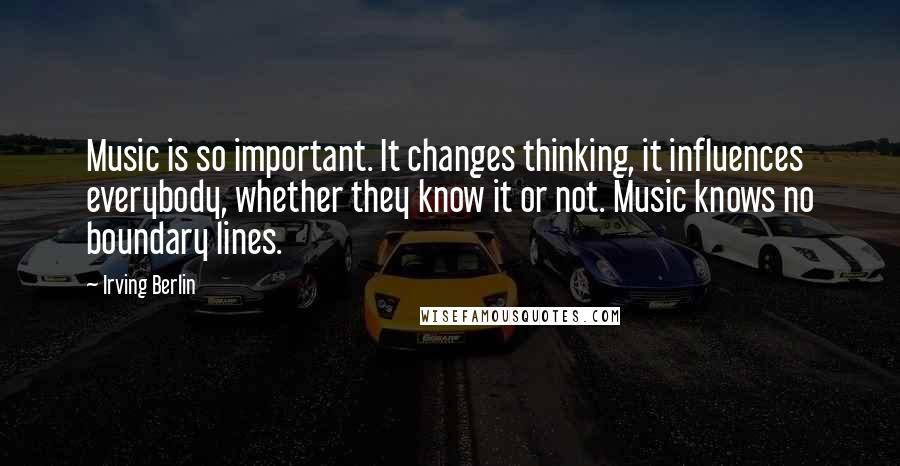 Irving Berlin Quotes: Music is so important. It changes thinking, it influences everybody, whether they know it or not. Music knows no boundary lines.
