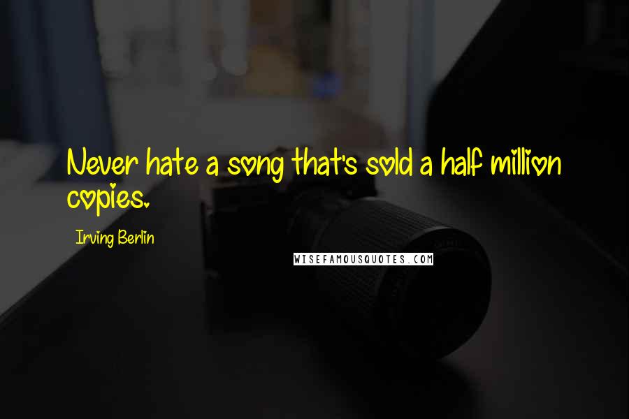 Irving Berlin Quotes: Never hate a song that's sold a half million copies.