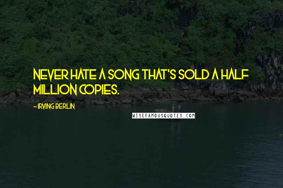 Irving Berlin Quotes: Never hate a song that's sold a half million copies.
