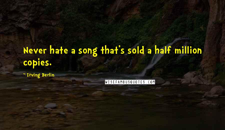 Irving Berlin Quotes: Never hate a song that's sold a half million copies.