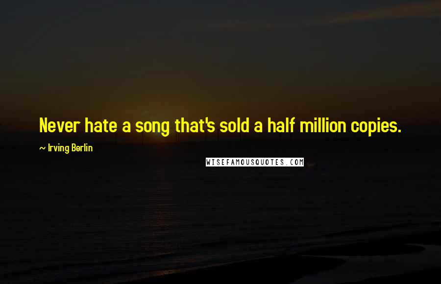 Irving Berlin Quotes: Never hate a song that's sold a half million copies.