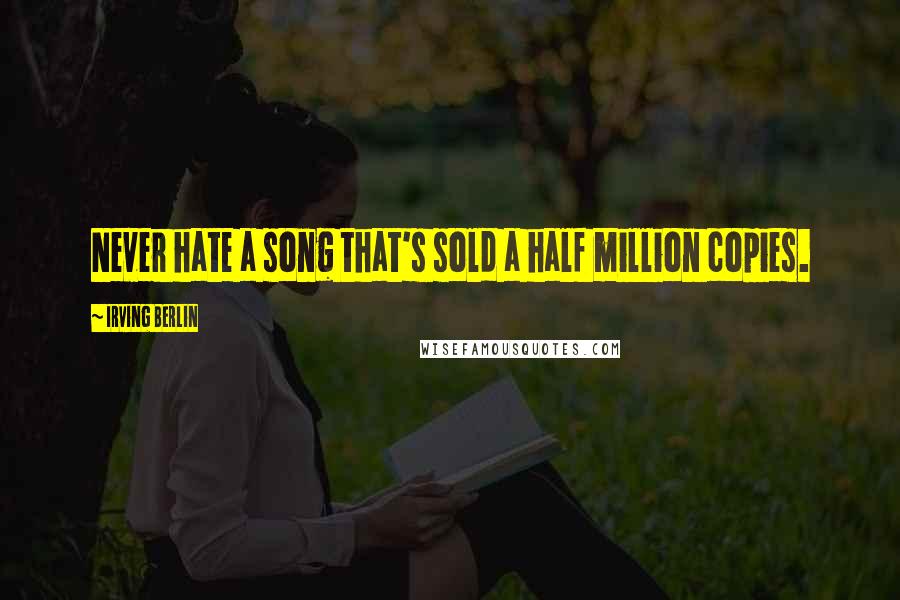 Irving Berlin Quotes: Never hate a song that's sold a half million copies.