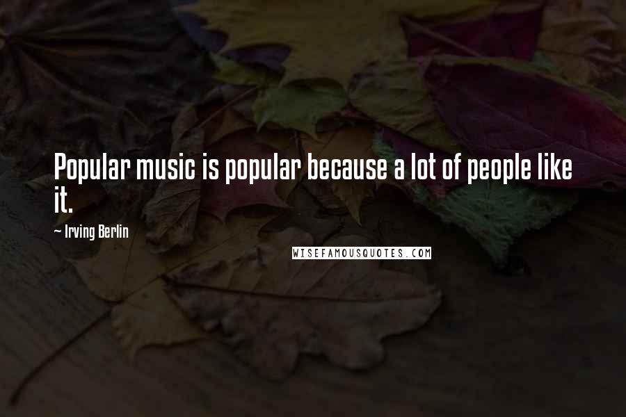 Irving Berlin Quotes: Popular music is popular because a lot of people like it.