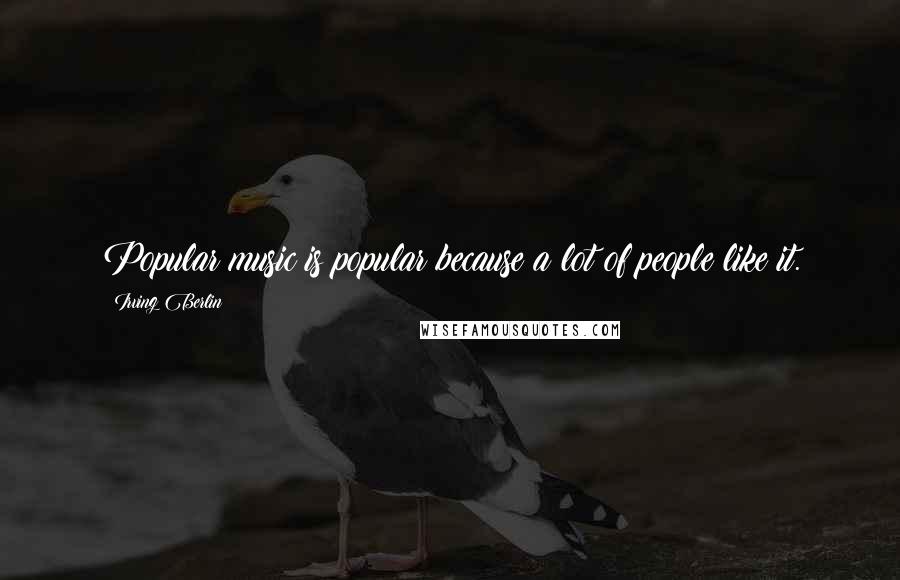 Irving Berlin Quotes: Popular music is popular because a lot of people like it.