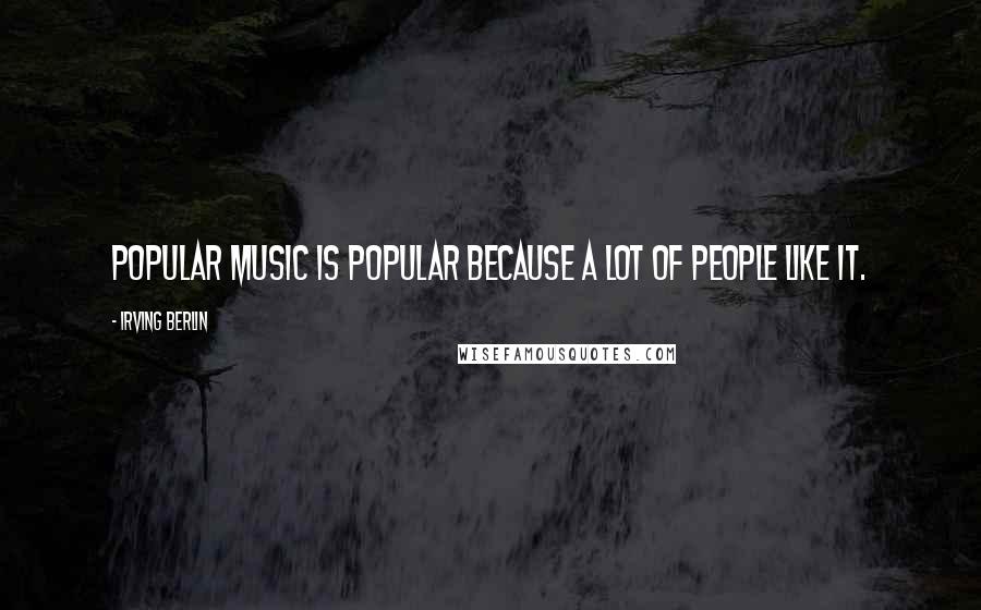 Irving Berlin Quotes: Popular music is popular because a lot of people like it.