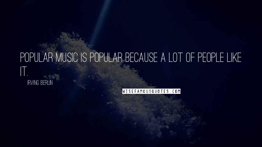 Irving Berlin Quotes: Popular music is popular because a lot of people like it.