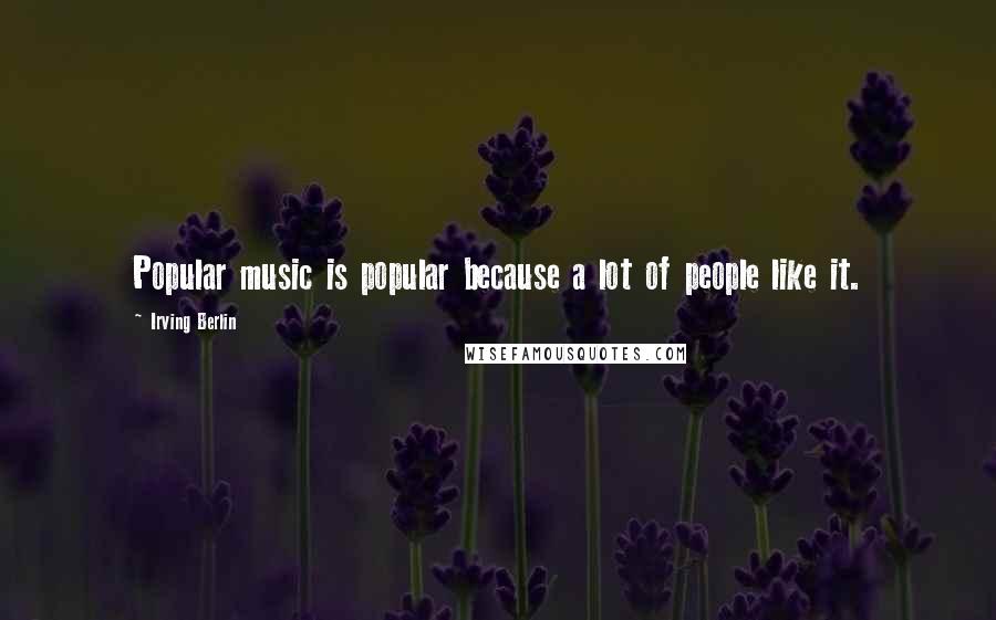 Irving Berlin Quotes: Popular music is popular because a lot of people like it.