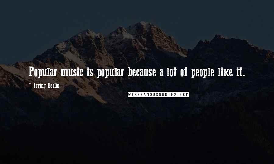 Irving Berlin Quotes: Popular music is popular because a lot of people like it.