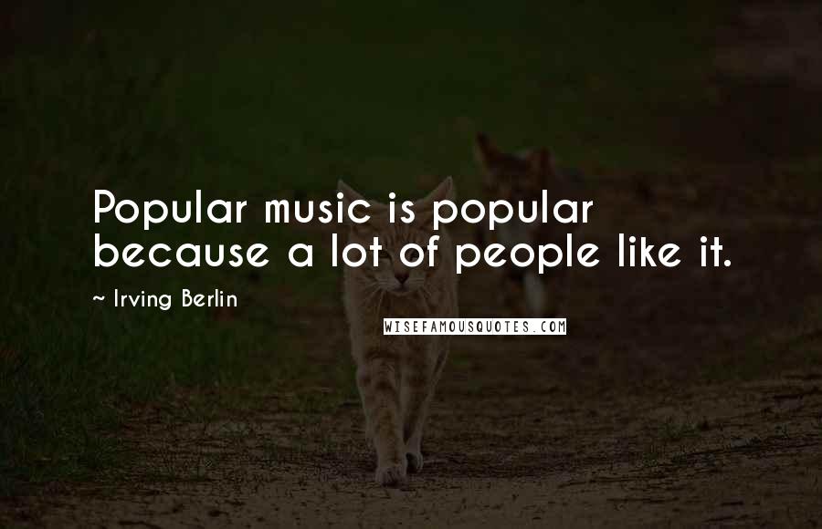 Irving Berlin Quotes: Popular music is popular because a lot of people like it.