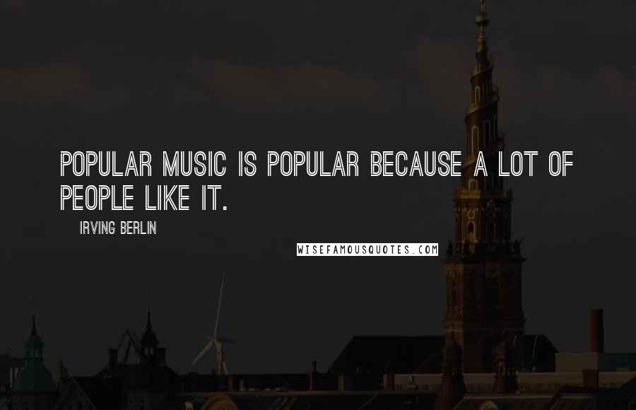 Irving Berlin Quotes: Popular music is popular because a lot of people like it.