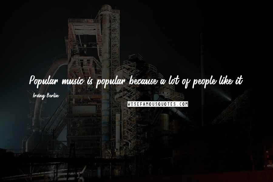 Irving Berlin Quotes: Popular music is popular because a lot of people like it.