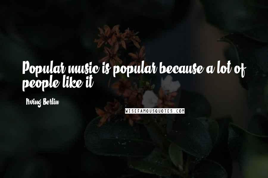 Irving Berlin Quotes: Popular music is popular because a lot of people like it.