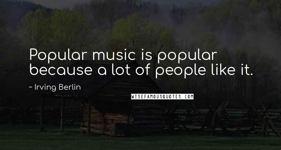 Irving Berlin Quotes: Popular music is popular because a lot of people like it.