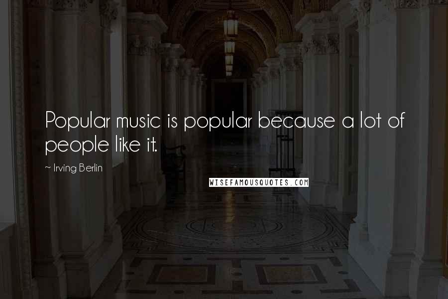 Irving Berlin Quotes: Popular music is popular because a lot of people like it.