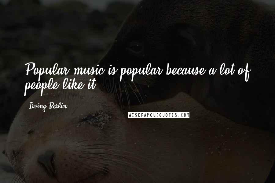 Irving Berlin Quotes: Popular music is popular because a lot of people like it.