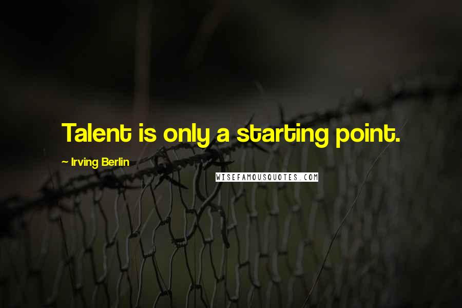 Irving Berlin Quotes: Talent is only a starting point.