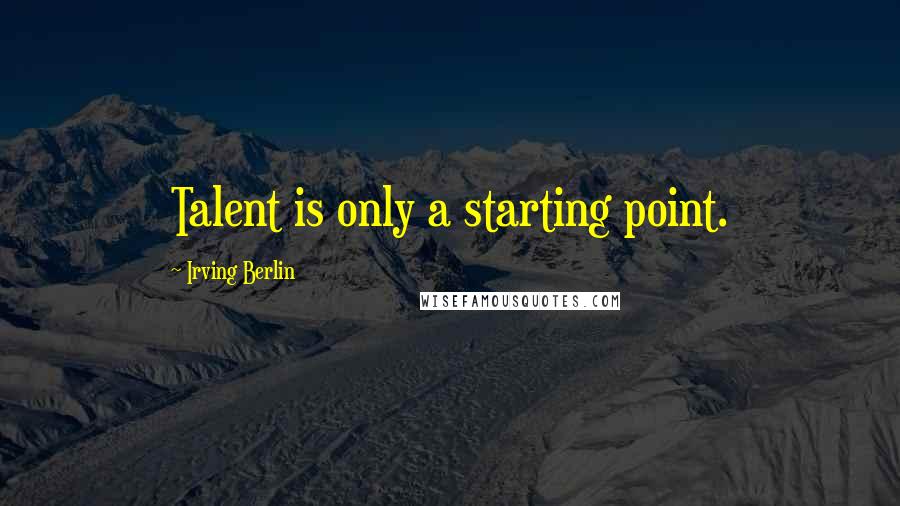 Irving Berlin Quotes: Talent is only a starting point.