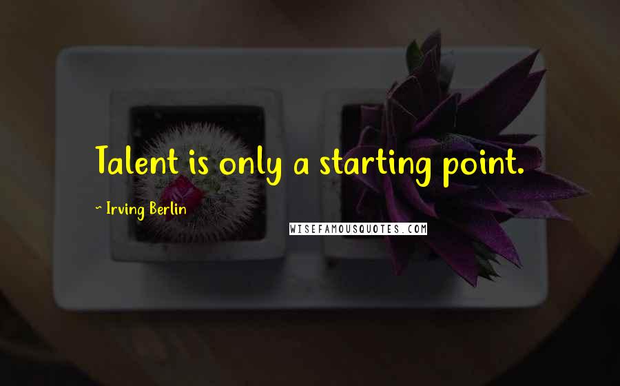 Irving Berlin Quotes: Talent is only a starting point.