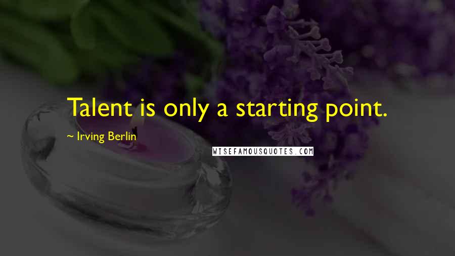 Irving Berlin Quotes: Talent is only a starting point.