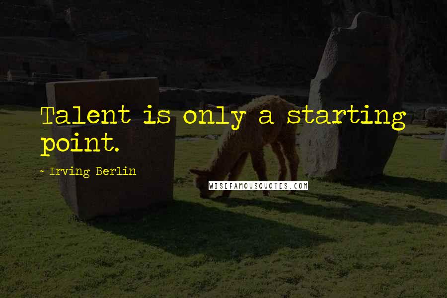 Irving Berlin Quotes: Talent is only a starting point.